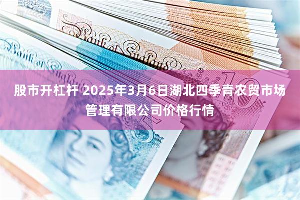 股市开杠杆 2025年3月6日湖北四季青农贸市场管理有限公司价格行情
