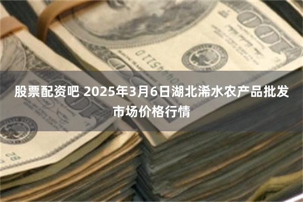 股票配资吧 2025年3月6日湖北浠水农产品批发市场价格行情