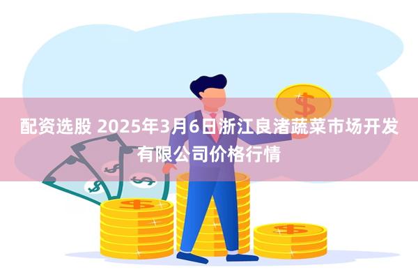 配资选股 2025年3月6日浙江良渚蔬菜市场开发有限公司价格行情