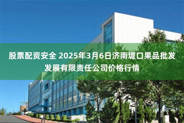 股票配资安全 2025年3月6日济南堤口果品批发发展有限责任公司价格行情
