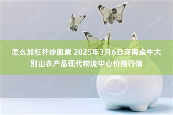 怎么加杠杆炒股票 2025年3月6日河南金牛大别山农产品现代物流中心价格行情