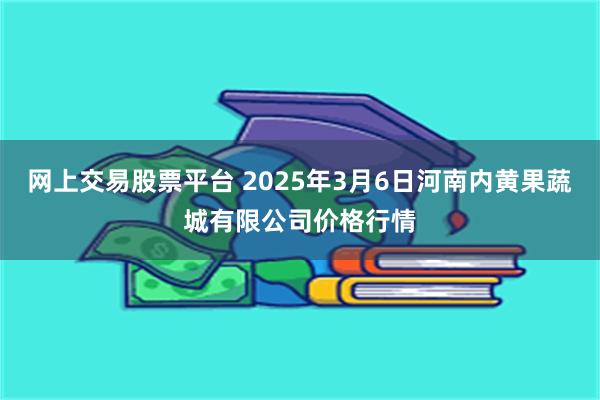 网上交易股票平台 2025年3月6日河南内黄果蔬城有限公司价格行情