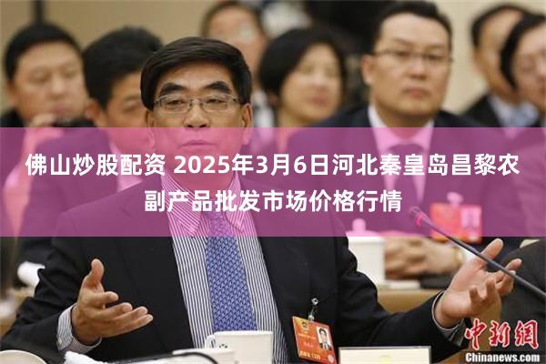 佛山炒股配资 2025年3月6日河北秦皇岛昌黎农副产品批发市场价格行情