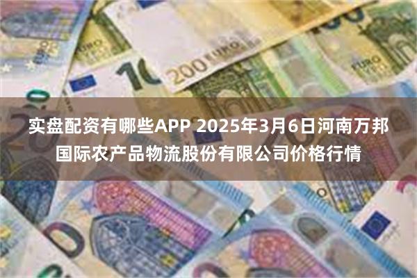 实盘配资有哪些APP 2025年3月6日河南万邦国际农产品物流股份有限公司价格行情