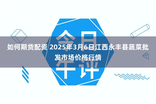 如何期货配资 2025年3月6日江西永丰县蔬菜批发市场价格行情