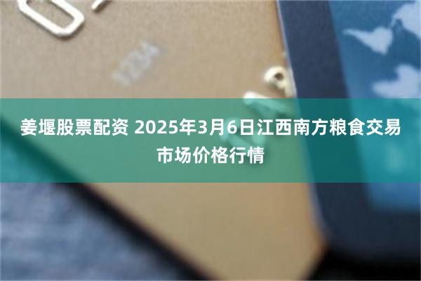 姜堰股票配资 2025年3月6日江西南方粮食交易市场价格行情
