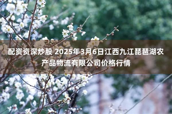 配资资深炒股 2025年3月6日江西九江琵琶湖农产品物流有限公司价格行情