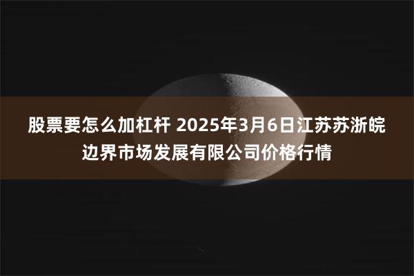 股票要怎么加杠杆 2025年3月6日江苏苏浙皖边界市场发展有限公司价格行情