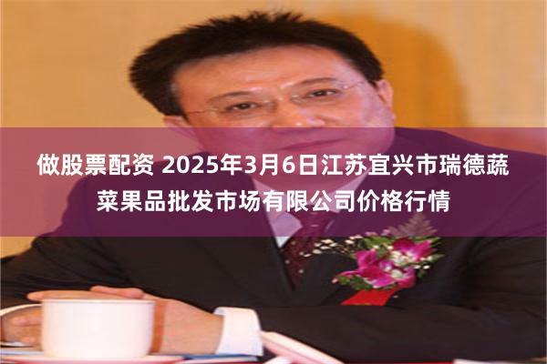 做股票配资 2025年3月6日江苏宜兴市瑞德蔬菜果品批发市场有限公司价格行情