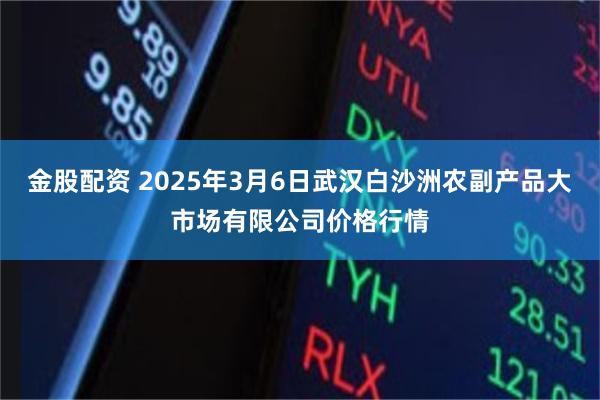 金股配资 2025年3月6日武汉白沙洲农副产品大市场有限公司价格行情