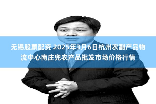 无锡股票配资 2025年3月6日杭州农副产品物流中心南庄兜农产品批发市场价格行情