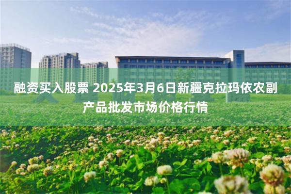 融资买入股票 2025年3月6日新疆克拉玛依农副产品批发市场价格行情
