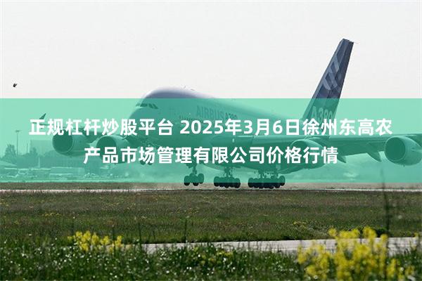 正规杠杆炒股平台 2025年3月6日徐州东高农产品市场管理有限公司价格行情