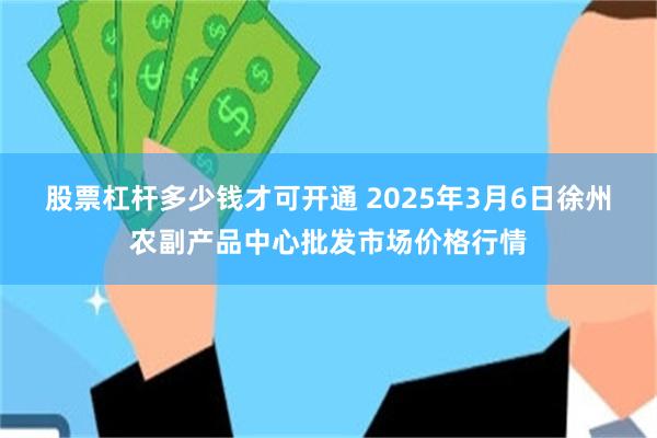 股票杠杆多少钱才可开通 2025年3月6日徐州农副产品中心批发市场价格行情