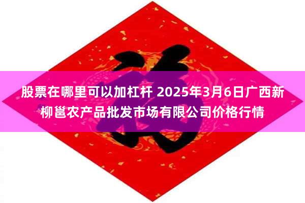 股票在哪里可以加杠杆 2025年3月6日广西新柳邕农产品批发市场有限公司价格行情