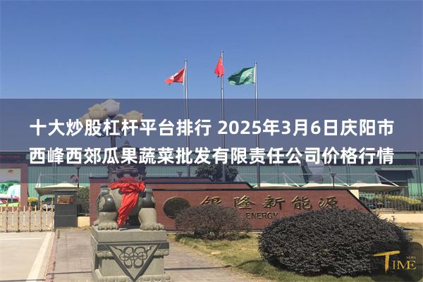 十大炒股杠杆平台排行 2025年3月6日庆阳市西峰西郊瓜果蔬菜批发有限责任公司价格行情
