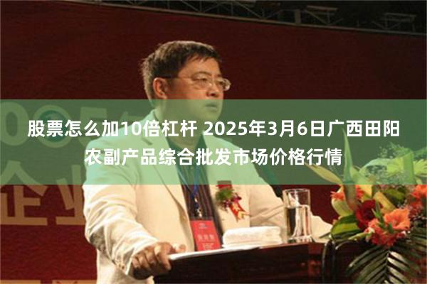 股票怎么加10倍杠杆 2025年3月6日广西田阳农副产品综合批发市场价格行情