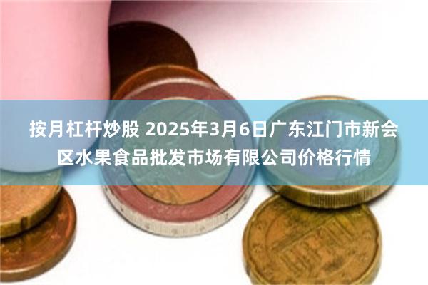 按月杠杆炒股 2025年3月6日广东江门市新会区水果食品批发市场有限公司价格行情
