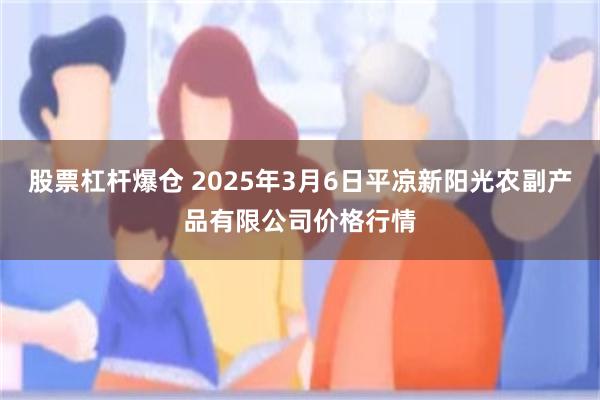 股票杠杆爆仓 2025年3月6日平凉新阳光农副产品有限公司价格行情