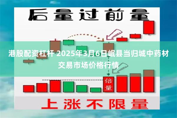 港股配资杠杆 2025年3月6日岷县当归城中药材交易市场价格行情