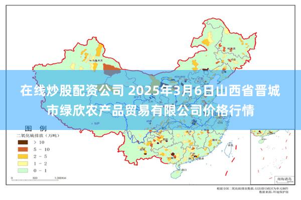 在线炒股配资公司 2025年3月6日山西省晋城市绿欣农产品贸易有限公司价格行情