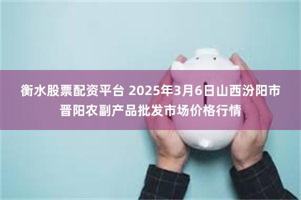衡水股票配资平台 2025年3月6日山西汾阳市晋阳农副产品批发市场价格行情