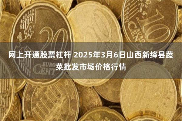网上开通股票杠杆 2025年3月6日山西新绛县蔬菜批发市场价格行情