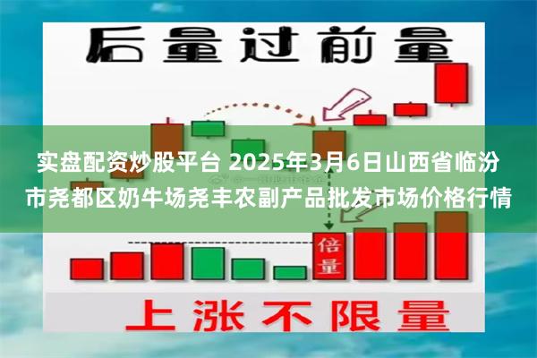 实盘配资炒股平台 2025年3月6日山西省临汾市尧都区奶牛场尧丰农副产品批发市场价格行情