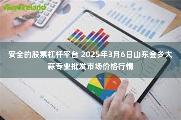 安全的股票杠杆平台 2025年3月6日山东金乡大蒜专业批发市场价格行情