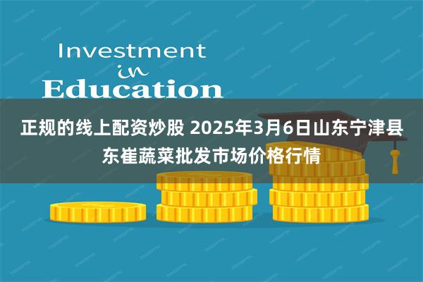 正规的线上配资炒股 2025年3月6日山东宁津县东崔蔬菜批发市场价格行情