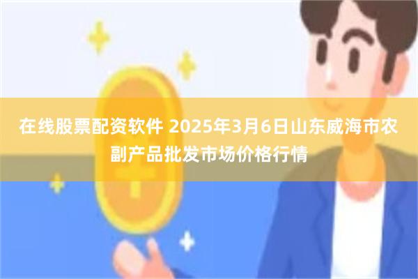 在线股票配资软件 2025年3月6日山东威海市农副产品批发市场价格行情