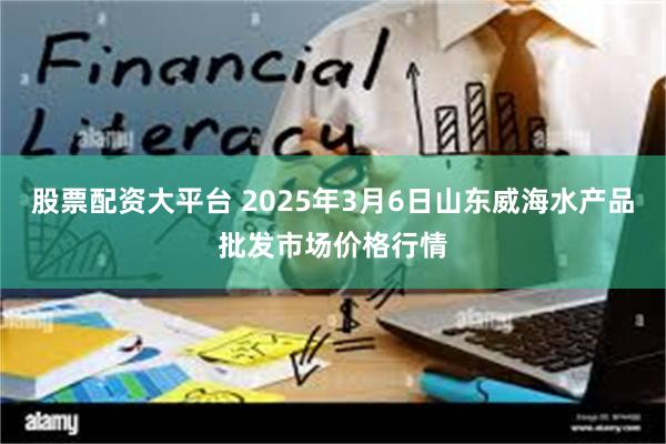 股票配资大平台 2025年3月6日山东威海水产品批发市场价格行情