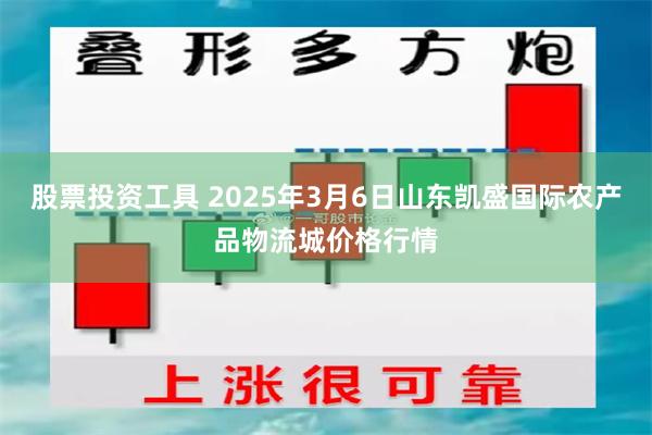 股票投资工具 2025年3月6日山东凯盛国际农产品物流城价格行情
