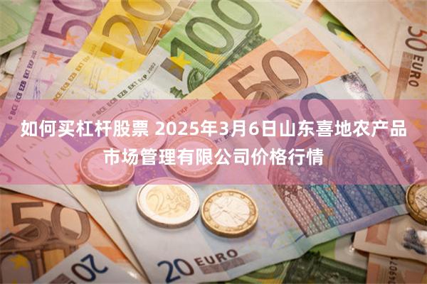 如何买杠杆股票 2025年3月6日山东喜地农产品市场管理有限公司价格行情