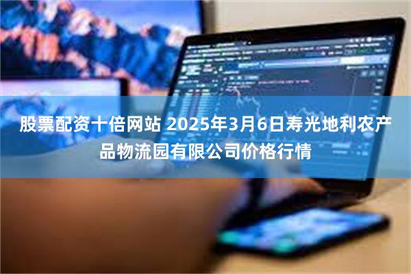 股票配资十倍网站 2025年3月6日寿光地利农产品物流园有限公司价格行情
