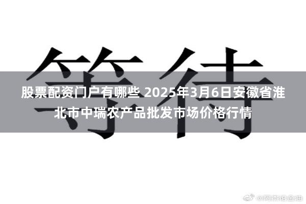 股票配资门户有哪些 2025年3月6日安徽省淮北市中瑞农产品批发市场价格行情