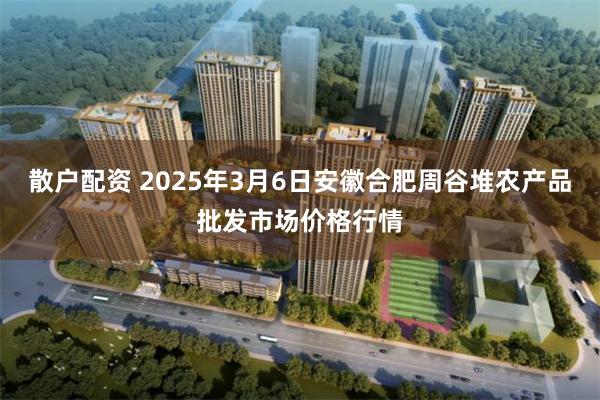 散户配资 2025年3月6日安徽合肥周谷堆农产品批发市场价格行情