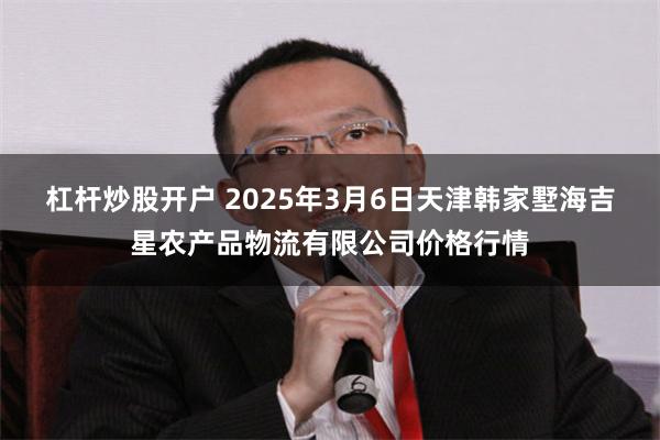 杠杆炒股开户 2025年3月6日天津韩家墅海吉星农产品物流有限公司价格行情