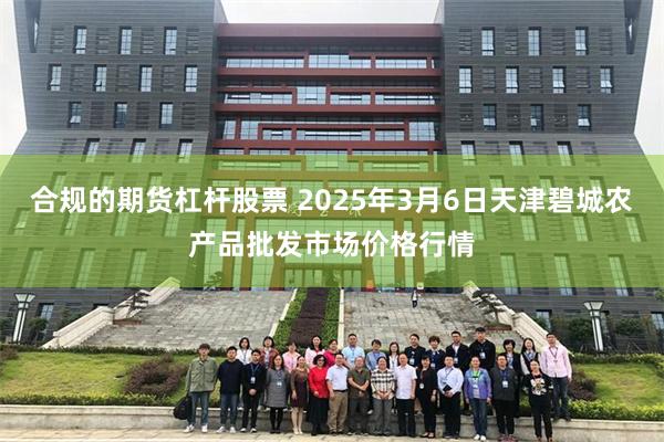 合规的期货杠杆股票 2025年3月6日天津碧城农产品批发市场价格行情