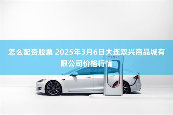 怎么配资股票 2025年3月6日大连双兴商品城有限公司价格行情
