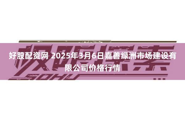 好股配资网 2025年3月6日嘉善绿洲市场建设有限公司价格行情