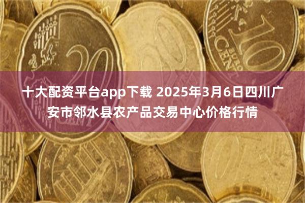 十大配资平台app下载 2025年3月6日四川广安市邻水县农产品交易中心价格行情