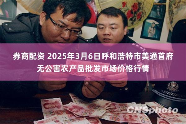 券商配资 2025年3月6日呼和浩特市美通首府无公害农产品批发市场价格行情