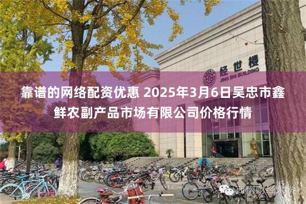 靠谱的网络配资优惠 2025年3月6日吴忠市鑫鲜农副产品市场有限公司价格行情