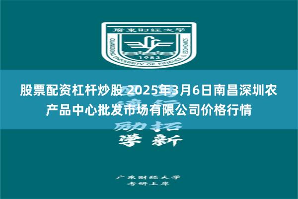 股票配资杠杆炒股 2025年3月6日南昌深圳农产品中心批发市场有限公司价格行情
