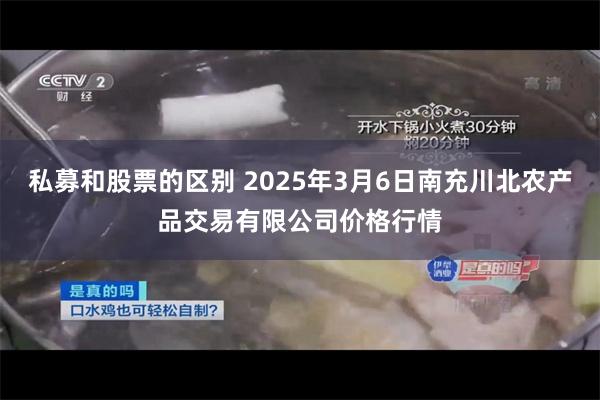 私募和股票的区别 2025年3月6日南充川北农产品交易有限公司价格行情