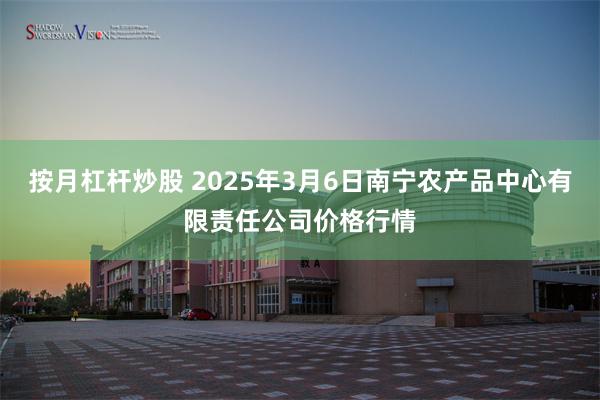 按月杠杆炒股 2025年3月6日南宁农产品中心有限责任公司价格行情