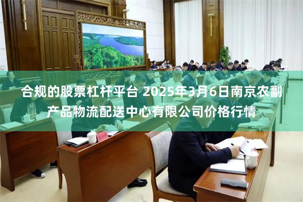 合规的股票杠杆平台 2025年3月6日南京农副产品物流配送中心有限公司价格行情