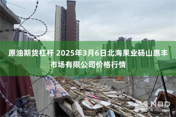 原油期货杠杆 2025年3月6日北海果业砀山惠丰市场有限公司价格行情