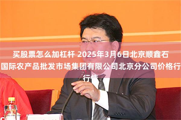 买股票怎么加杠杆 2025年3月6日北京顺鑫石门国际农产品批发市场集团有限公司北京分公司价格行情